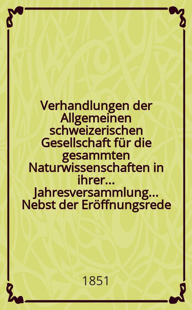 Verhandlungen der Allgemeinen schweizerischen Gesellschaft für die gesammten Naturwissenschaften in ihrer ... Jahresversammlung ... Nebst der Eröffnungsrede ... 36 : Versammlung in Clarus den 4-5-6 August 1851