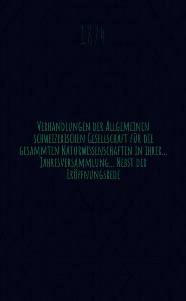 Verhandlungen der Allgemeinen schweizerischen Gesellschaft für die gesammten Naturwissenschaften in ihrer ... Jahresversammlung ... Nebst der Eröffnungsrede ... 56 : Jahresversammlung in Schaffhausen am 18-19-20 August 1873