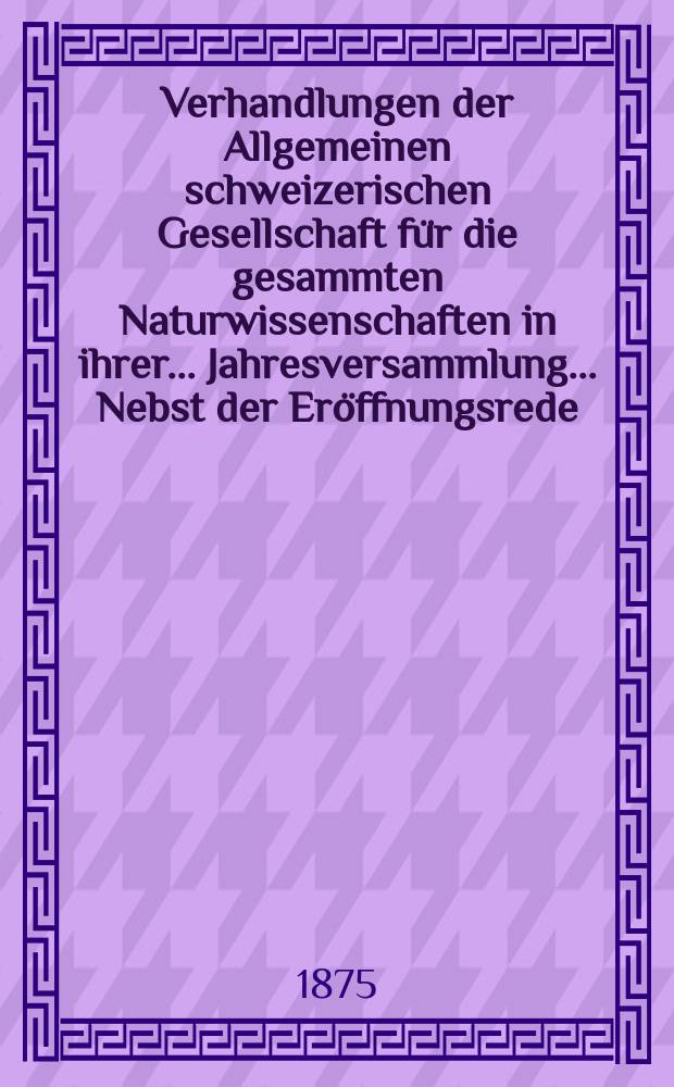 Verhandlungen der Allgemeinen schweizerischen Gesellschaft für die gesammten Naturwissenschaften in ihrer ... Jahresversammlung ... Nebst der Eröffnungsrede ... 57 : Jahresversammlung in Chur am 12 und 13 September 1874