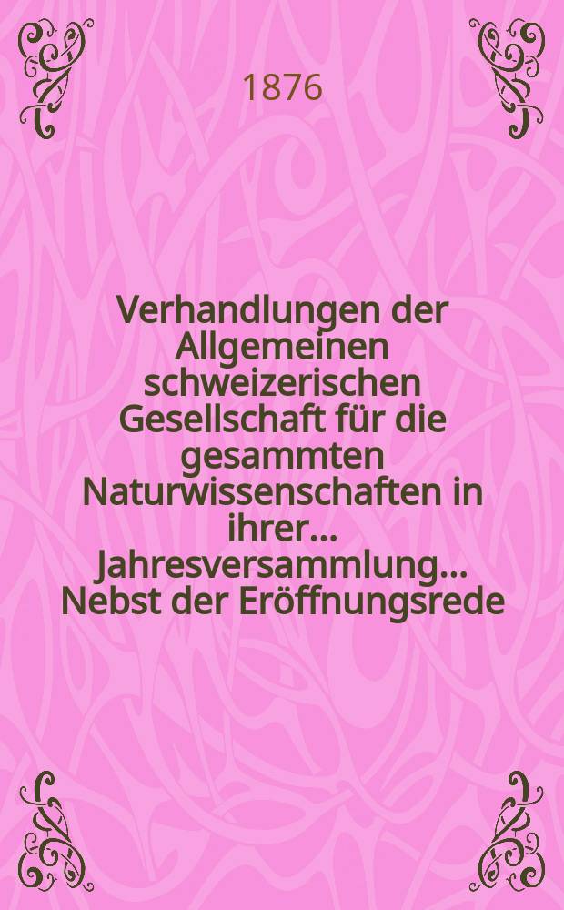 Verhandlungen der Allgemeinen schweizerischen Gesellschaft für die gesammten Naturwissenschaften in ihrer ... Jahresversammlung ... Nebst der Eröffnungsrede ... 58 : Jahresversammlung in Andermatt den 12, 13 und 14 September 1875