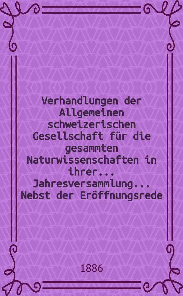 Verhandlungen der Allgemeinen schweizerischen Gesellschaft für die gesammten Naturwissenschaften in ihrer ... Jahresversammlung ... Nebst der Eröffnungsrede ... 69 : Session réunie à Genève les 10-11-12 août 1886