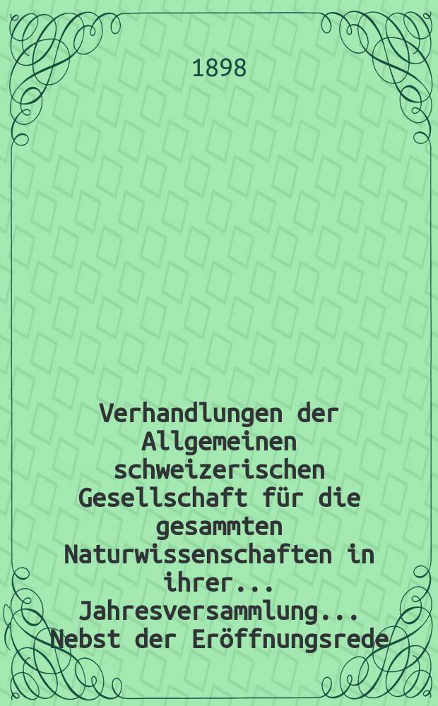 Verhandlungen der Allgemeinen schweizerischen Gesellschaft für die gesammten Naturwissenschaften in ihrer ... Jahresversammlung ... Nebst der Eröffnungsrede ... 81 : Jahresversammlung zu Bern den 1-2-3 August 1898