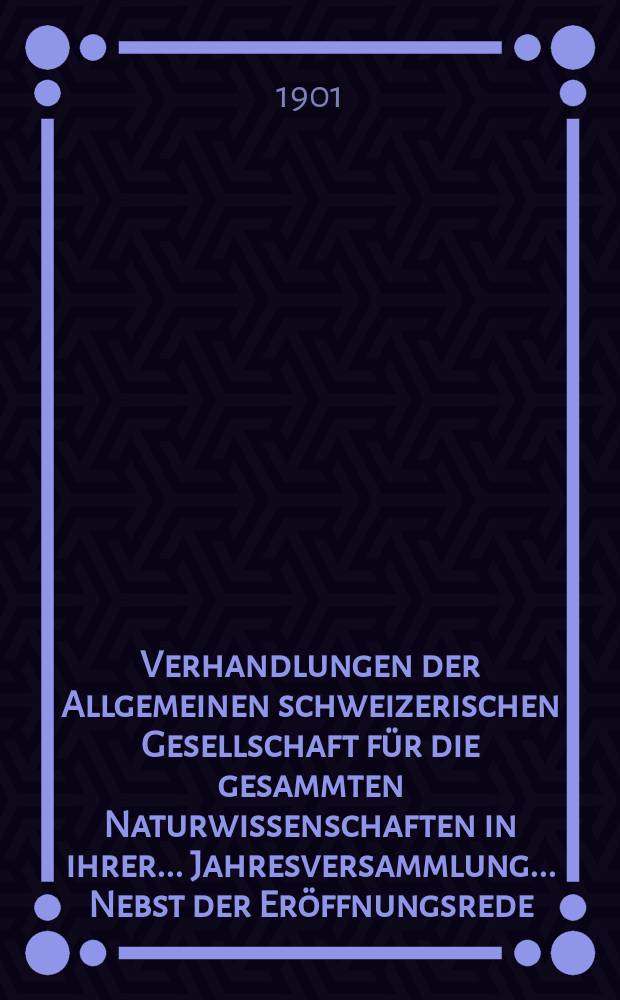 Verhandlungen der Allgemeinen schweizerischen Gesellschaft für die gesammten Naturwissenschaften in ihrer ... Jahresversammlung ... Nebst der Eröffnungsrede ... 83 : Jahresversammlung vom 2 bis 4 September 1900 in Thusis