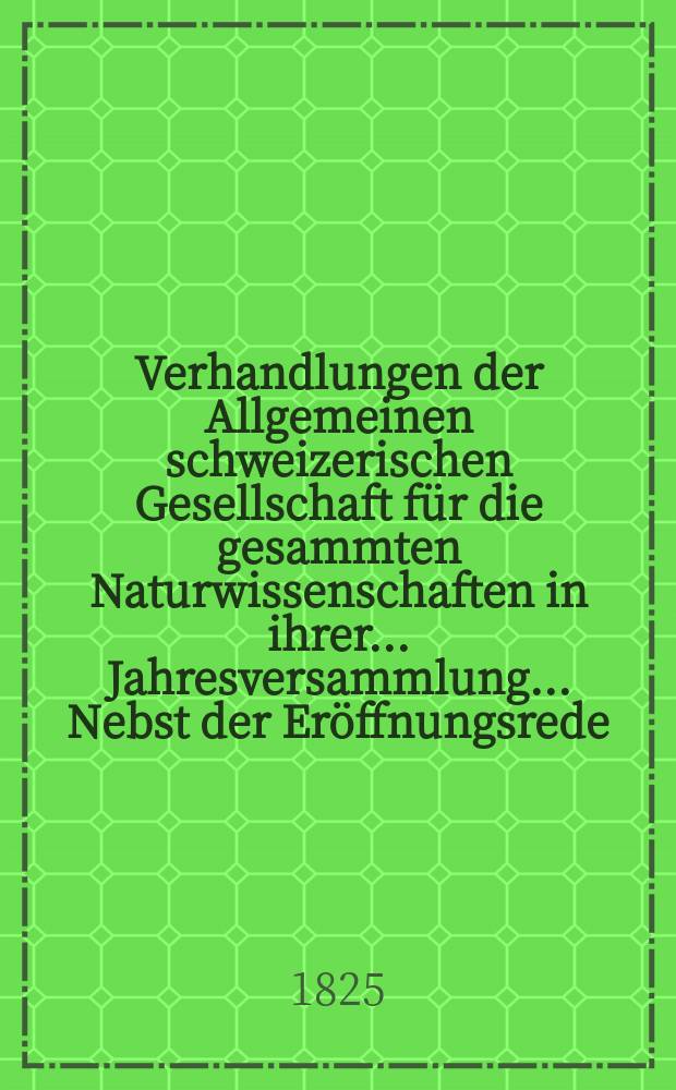 Verhandlungen der Allgemeinen schweizerischen Gesellschaft für die gesammten Naturwissenschaften in ihrer ... Jahresversammlung ... Nebst der Eröffnungsrede ... 11 : Jahresversammlung zu Solothurn den 27-28-29 Heumonat 1825