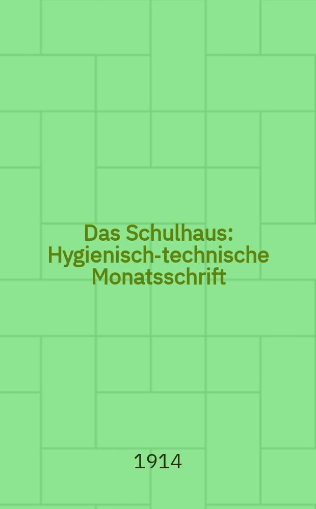 Das Schulhaus : Hygienisch-technische Monatsschrift : Zentralorgan für Bau, Einrichtung und Ausstattung der Schulen und verwandten Anstalten im Sinne neuzeitlicher Forderungen
