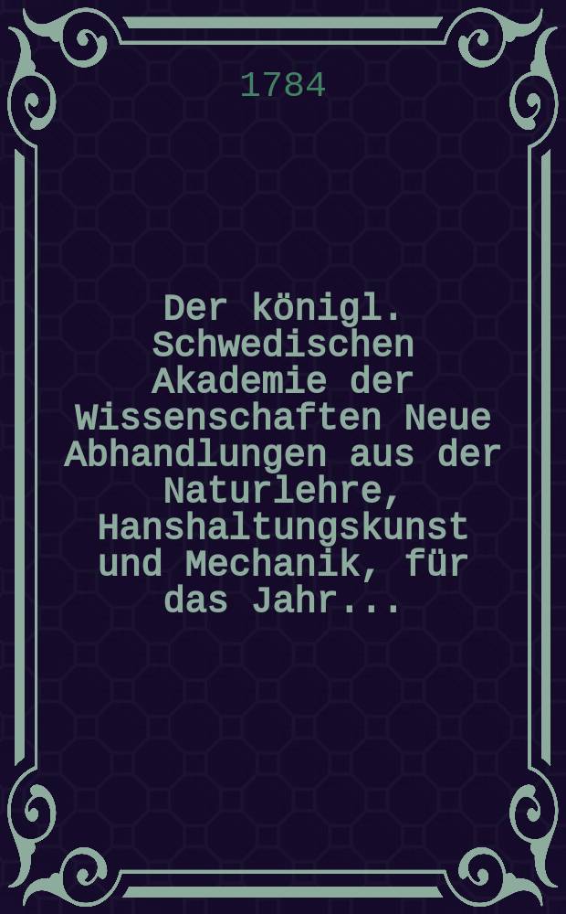 Der k&ouml;nigl. Schwedischen Akademie der Wissenschaften Neue Abhandlungen aus der Naturlehre, Hanshaltungskunst und Mechanik, f&uuml;r das Jahr ...