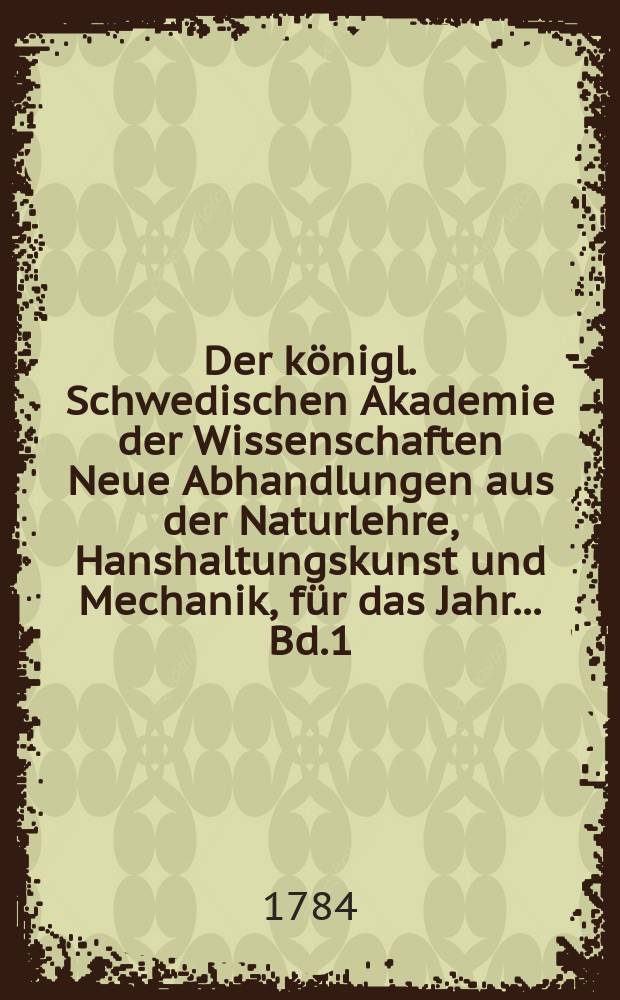 Der königl. Schwedischen Akademie der Wissenschaften Neue Abhandlungen aus der Naturlehre, Hanshaltungskunst und Mechanik, für das Jahr ... Bd.1 : 1780