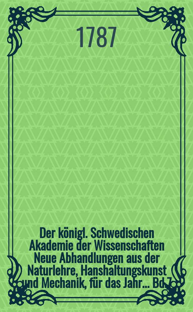 Der königl. Schwedischen Akademie der Wissenschaften Neue Abhandlungen aus der Naturlehre, Hanshaltungskunst und Mechanik, für das Jahr ... Bd.7 : 1786