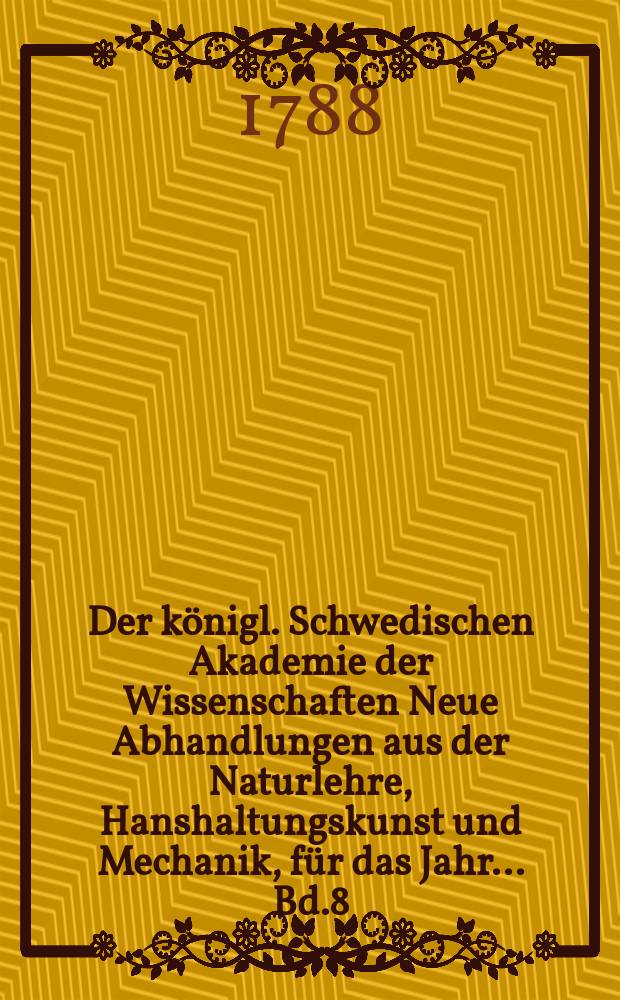 Der königl. Schwedischen Akademie der Wissenschaften Neue Abhandlungen aus der Naturlehre, Hanshaltungskunst und Mechanik, für das Jahr ... Bd.8 : 1787