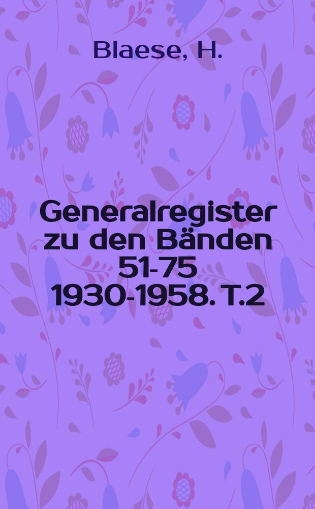 Generalregister zu den Bänden 51-75 [1930-1958]. T.2