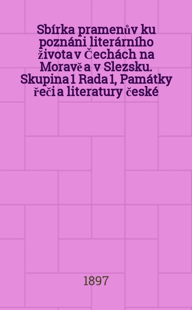 Sbírka pramenův ku poznáni literárního života v Čechách na Moravě a v Slezsku. Skupina 1 Rada 1, Památky řeči a literatury české : Vyd. 3. třída České akademie císaře Františka Josefa pro vědy , slovesnost a uměni