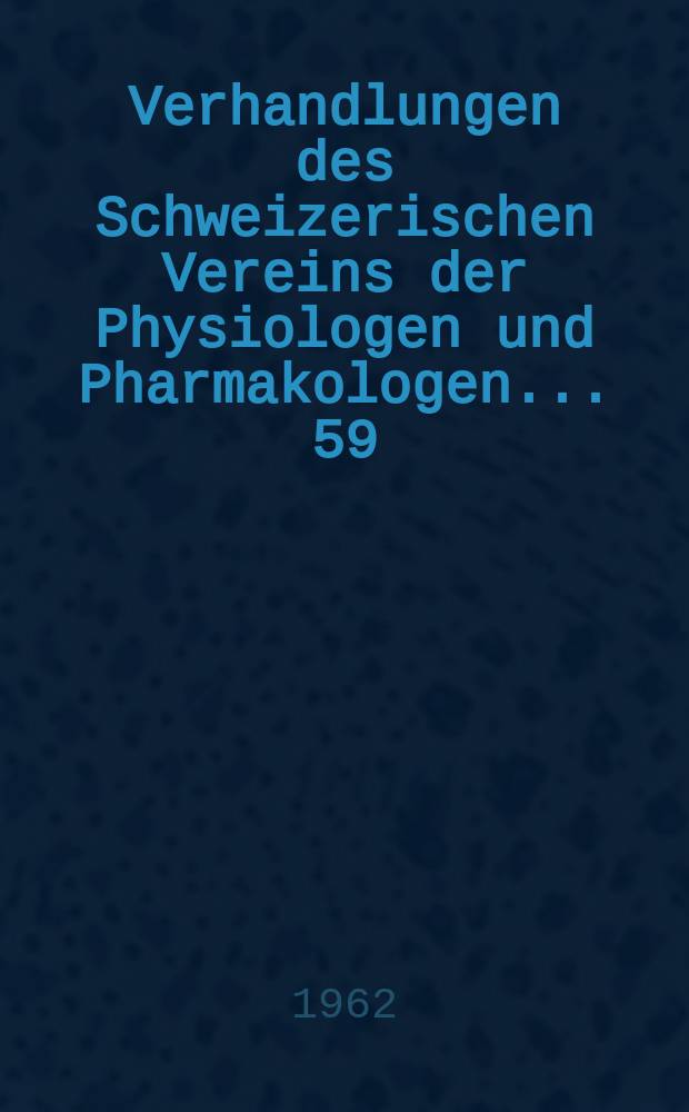 Verhandlungen des Schweizerischen Vereins der Physiologen und Pharmakologen ... 59 : Tagung in Zürich vom 12/13. Mai 1961