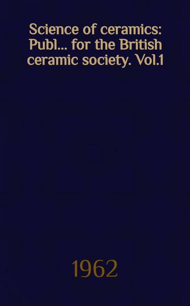 Science of ceramics : Publ. ... for the British ceramic society. Vol.1 : (Proceedings of a Conference held at Oxford, 26-30 June, 1961, under the auspices of the British ceramic society and the Nederlandse kerakische vereniging)