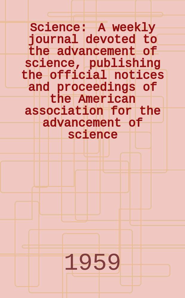 Science : A weekly journal devoted to the advancement of science, publishing the official notices and proceedings of the American association for the advancement of science. N.S., Vol.129, №3362