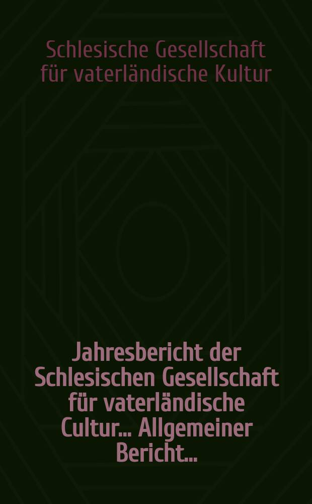 ... Jahresbericht der Schlesischen Gesellschaft für vaterländische Cultur .... Allgemeiner Bericht ...
