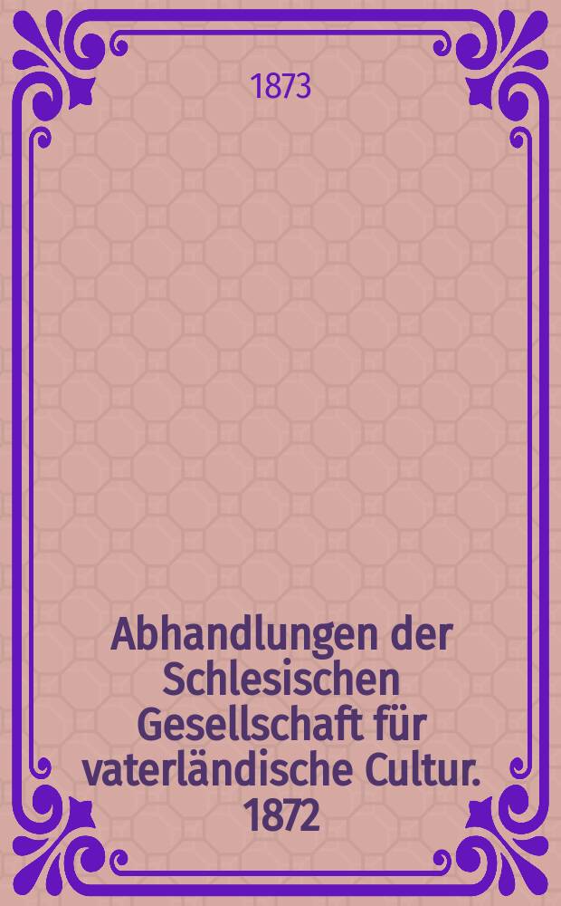 Abhandlungen der Schlesischen Gesellschaft für vaterländische Cultur. 1872/73