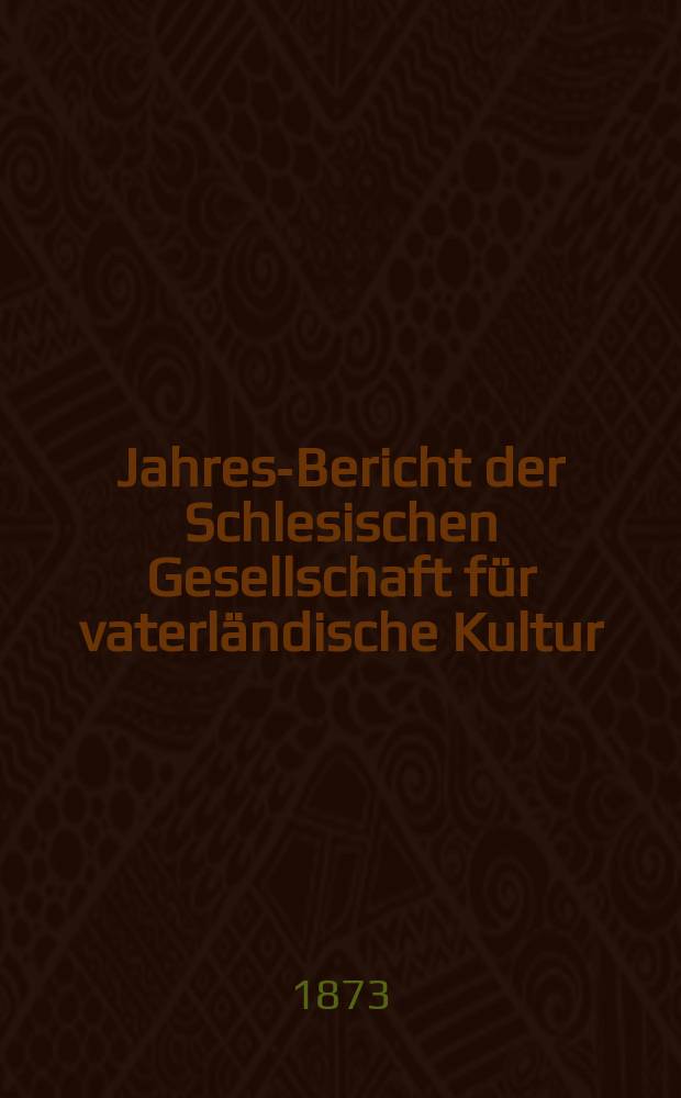 ... Jahres-Bericht der Schlesischen Gesellschaft für vaterländische Kultur : Enthält den Generalbericht über die Arbeiten und Veränderungen der Ges. im Jahre ... 50 : 1872