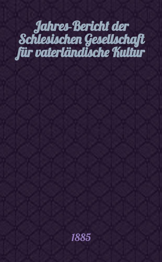 ... Jahres-Bericht der Schlesischen Gesellschaft für vaterländische Kultur : Enthält den Generalbericht über die Arbeiten und Veränderungen der Ges. im Jahre ... 62 : 1884