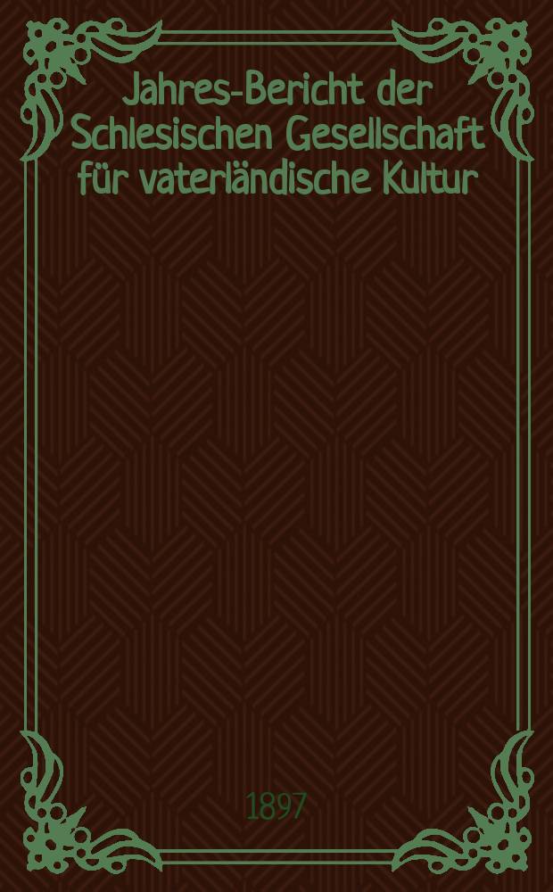 ... Jahres-Bericht der Schlesischen Gesellschaft für vaterländische Kultur : Enthält den Generalbericht über die Arbeiten und Veränderungen der Ges. im Jahre ... 74 : 1896