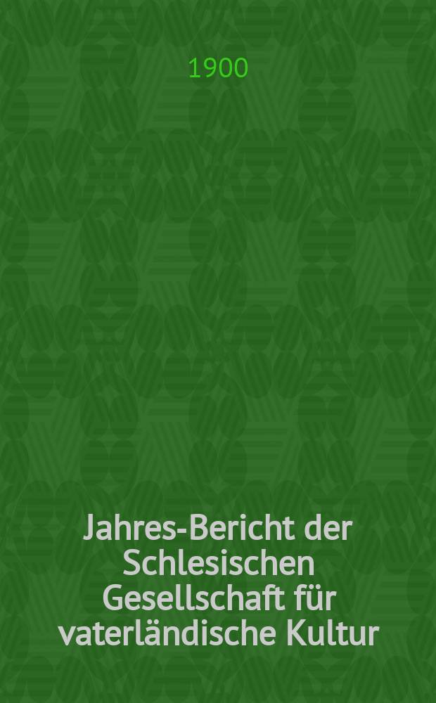 ... Jahres-Bericht der Schlesischen Gesellschaft für vaterländische Kultur : Enthält den Generalbericht über die Arbeiten und Veränderungen der Ges. im Jahre ... 77 : 1899