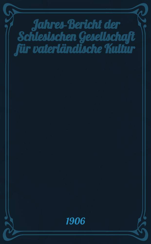 ... Jahres-Bericht der Schlesischen Gesellschaft für vaterländische Kultur : Enthält den Generalbericht über die Arbeiten und Veränderungen der Ges. im Jahre ... 83 : 1905