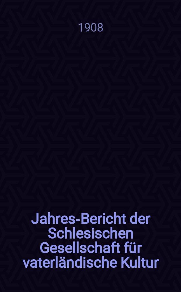 ... Jahres-Bericht der Schlesischen Gesellschaft für vaterländische Kultur : Enthält den Generalbericht über die Arbeiten und Veränderungen der Ges. im Jahre ... 85 : 1907