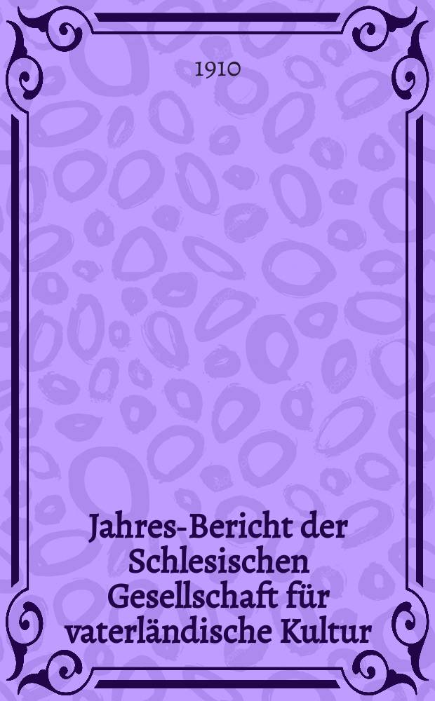 ... Jahres-Bericht der Schlesischen Gesellschaft für vaterländische Kultur : Enthält den Generalbericht über die Arbeiten und Veränderungen der Ges. im Jahre ... 87 : 1909