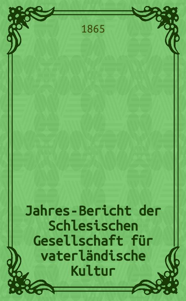 ... Jahres-Bericht der Schlesischen Gesellschaft für vaterländische Kultur : Enthält den Generalbericht über die Arbeiten und Veränderungen der Ges. im Jahre ... 42 : 1864