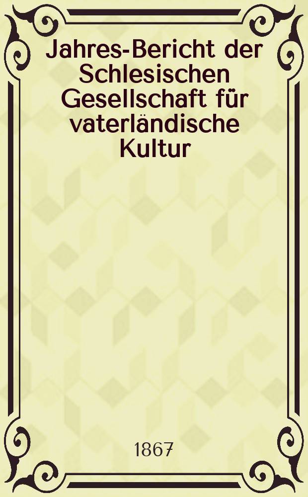 ... Jahres-Bericht der Schlesischen Gesellschaft für vaterländische Kultur : Enthält den Generalbericht über die Arbeiten und Veränderungen der Ges. im Jahre ... 44 : 1866