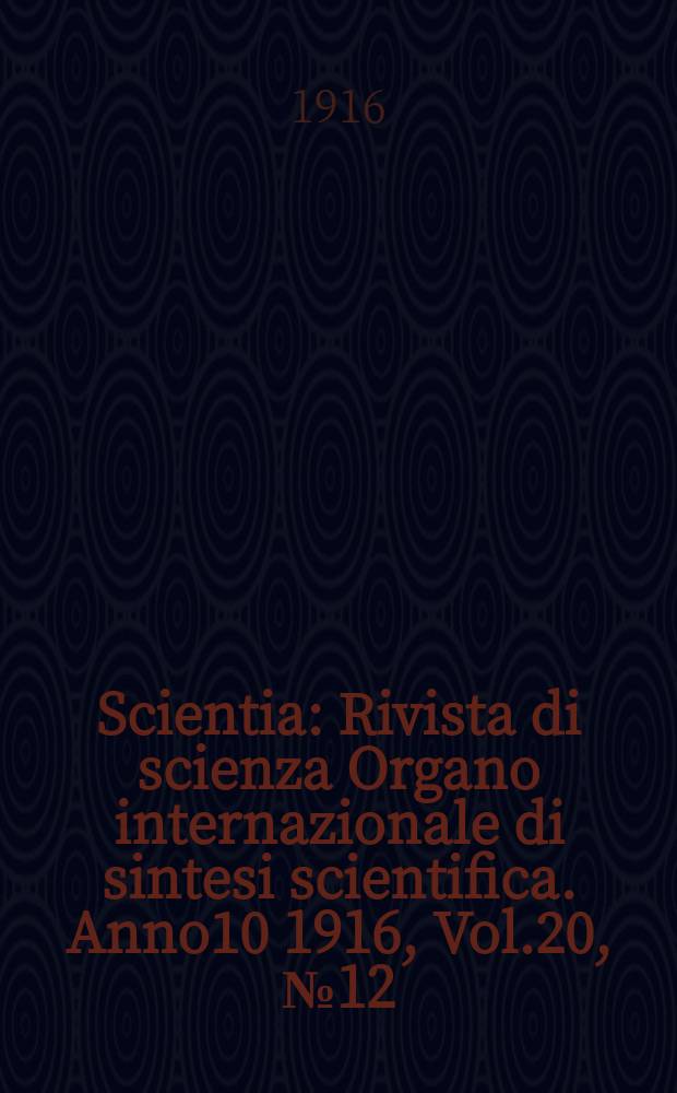 Scientia : Rivista di scienza Organo internazionale di sintesi scientifica. Anno10 1916, Vol.20, №12