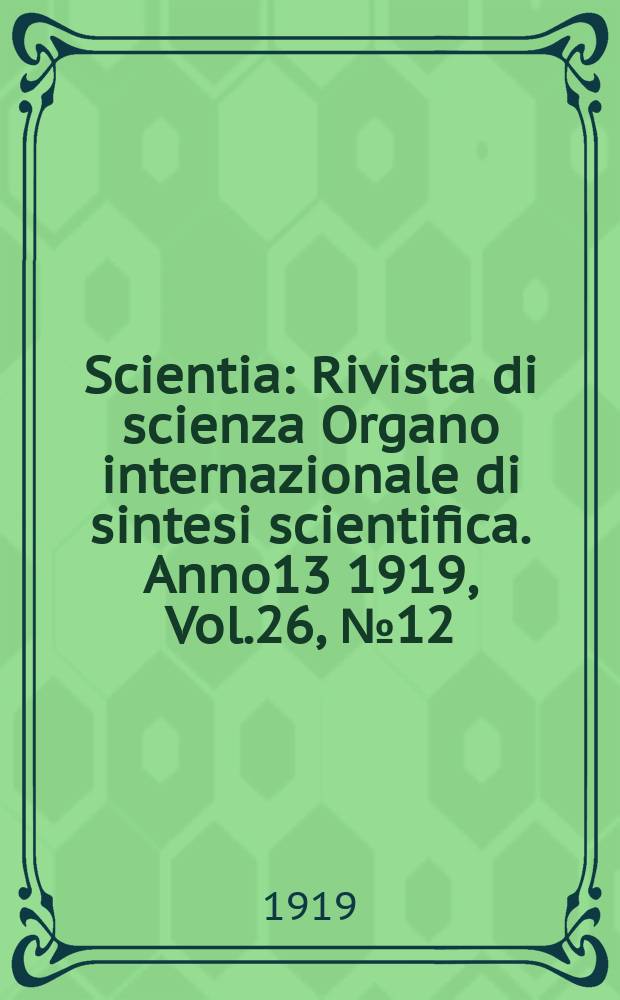 Scientia : Rivista di scienza Organo internazionale di sintesi scientifica. Anno13 1919, Vol.26, №12