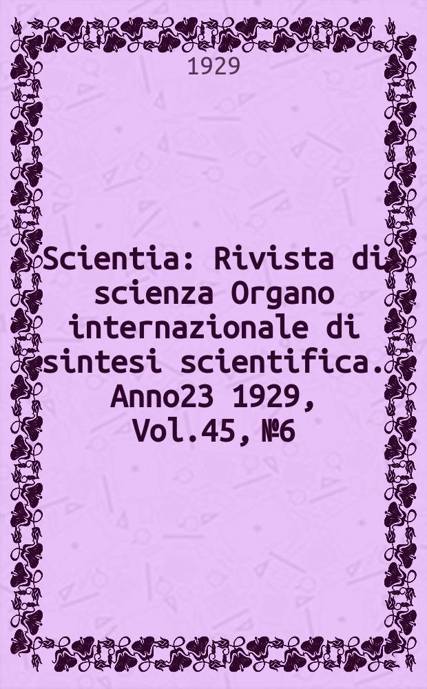 Scientia : Rivista di scienza Organo internazionale di sintesi scientifica. Anno23 1929, Vol.45, №6