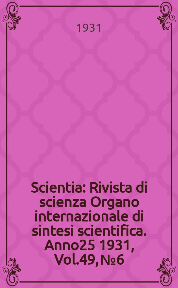 Scientia : Rivista di scienza Organo internazionale di sintesi scientifica. Anno25 1931, Vol.49, №6