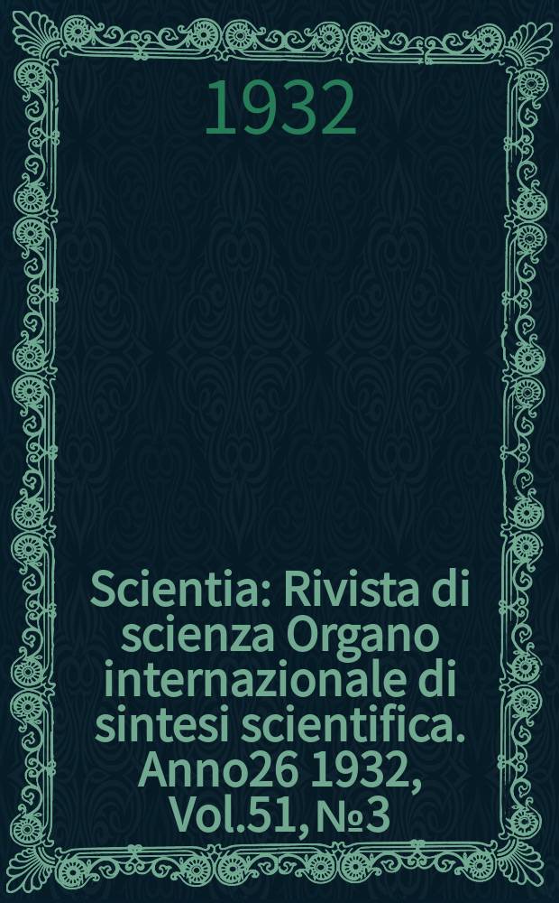 Scientia : Rivista di scienza Organo internazionale di sintesi scientifica. Anno26 1932, Vol.51, №3
