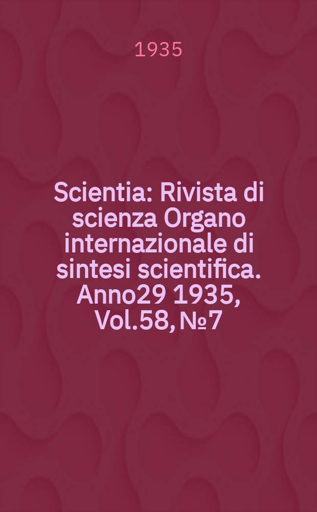 Scientia : Rivista di scienza Organo internazionale di sintesi scientifica. Anno29 1935, Vol.58, №7
