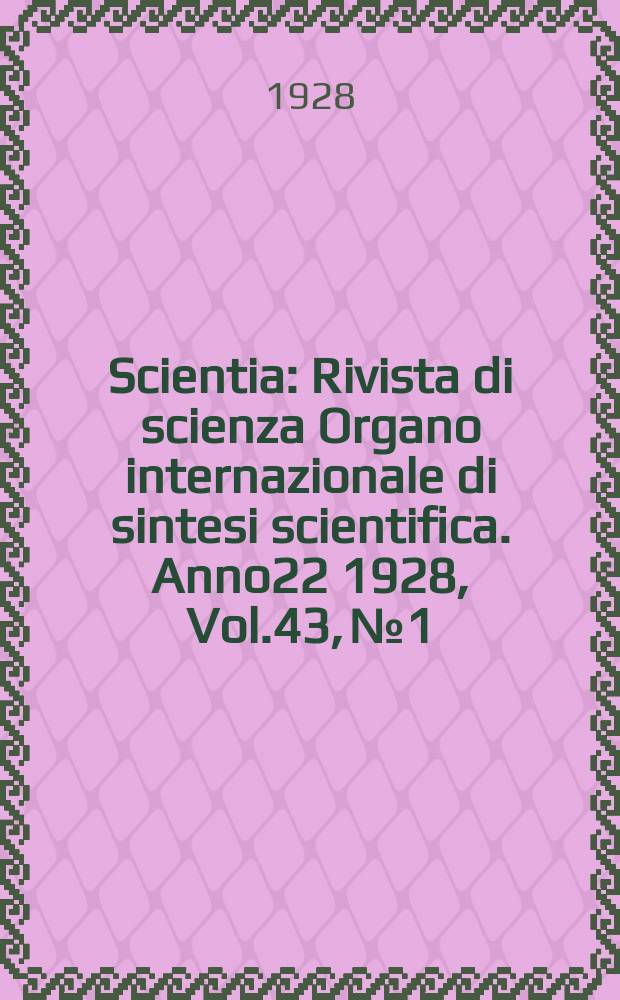 Scientia : Rivista di scienza Organo internazionale di sintesi scientifica. Anno22 1928, Vol.43, №1