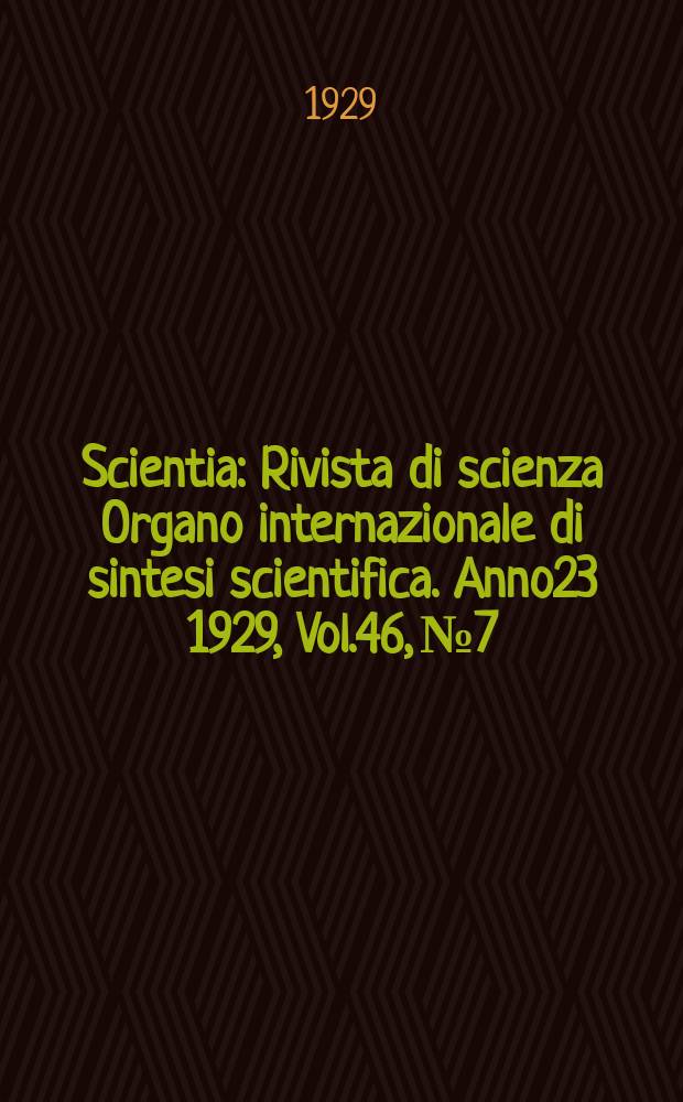 Scientia : Rivista di scienza Organo internazionale di sintesi scientifica. Anno23 1929, Vol.46, №7