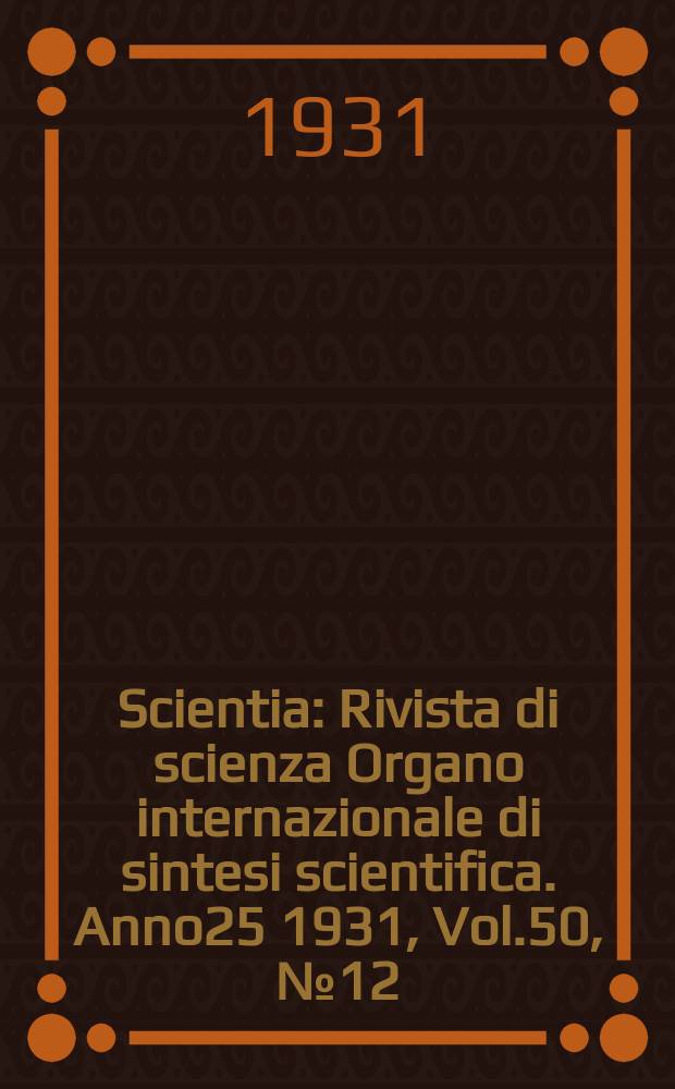Scientia : Rivista di scienza Organo internazionale di sintesi scientifica. Anno25 1931, Vol.50, №12