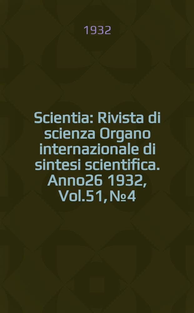 Scientia : Rivista di scienza Organo internazionale di sintesi scientifica. Anno26 1932, Vol.51, №4