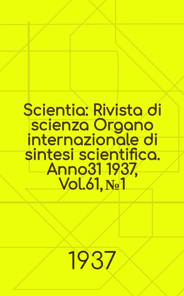 Scientia : Rivista di scienza Organo internazionale di sintesi scientifica. Anno31 1937, Vol.61, №1