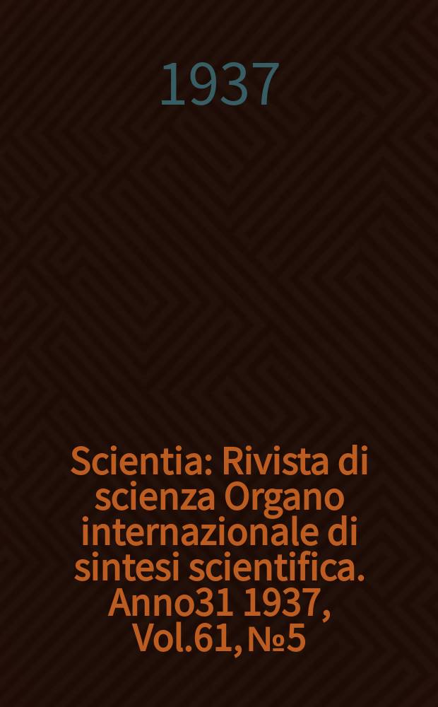 Scientia : Rivista di scienza Organo internazionale di sintesi scientifica. Anno31 1937, Vol.61, №5