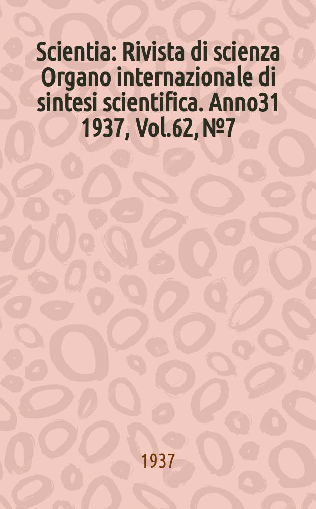 Scientia : Rivista di scienza Organo internazionale di sintesi scientifica. Anno31 1937, Vol.62, №7