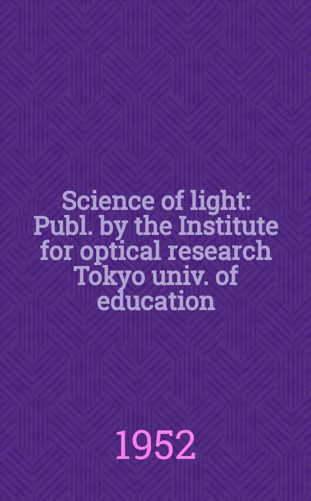 Science of light : Publ. by the Institute for optical research Tokyo univ. of education