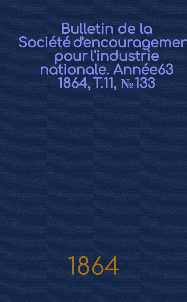 Bulletin de la Soci&eacute;t&eacute; d'encouragement pour l'industrie nationale. Ann&eacute;e63 1864, T.11, №133(Janvier)