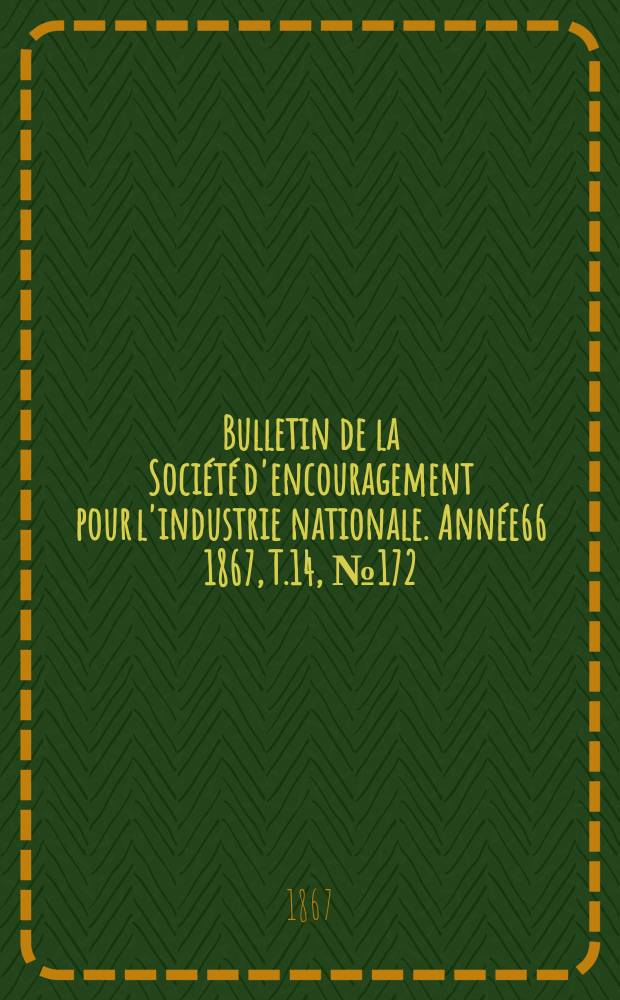 Bulletin de la Soci&eacute;t&eacute; d'encouragement pour l'industrie nationale. Ann&eacute;e66 1867, T.14, №172