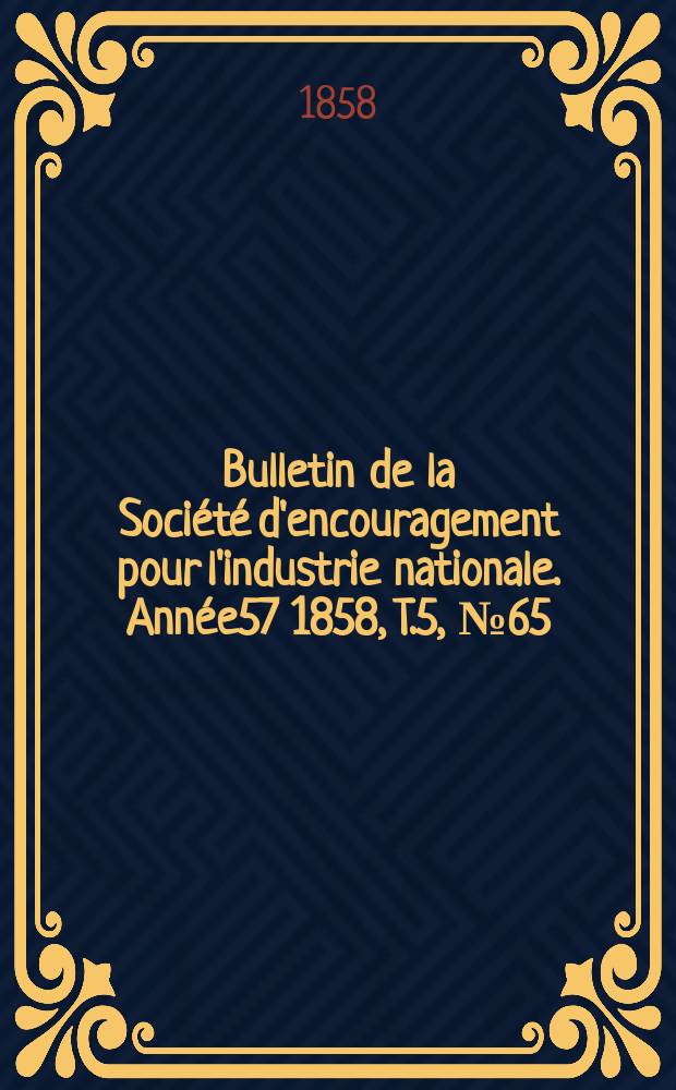 Bulletin de la Soci&eacute;t&eacute; d'encouragement pour l'industrie nationale. Ann&eacute;e57 1858, T.5, №65
