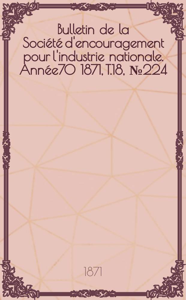 Bulletin de la Société d'encouragement pour l'industrie nationale. Année70 1871, T.18, №224