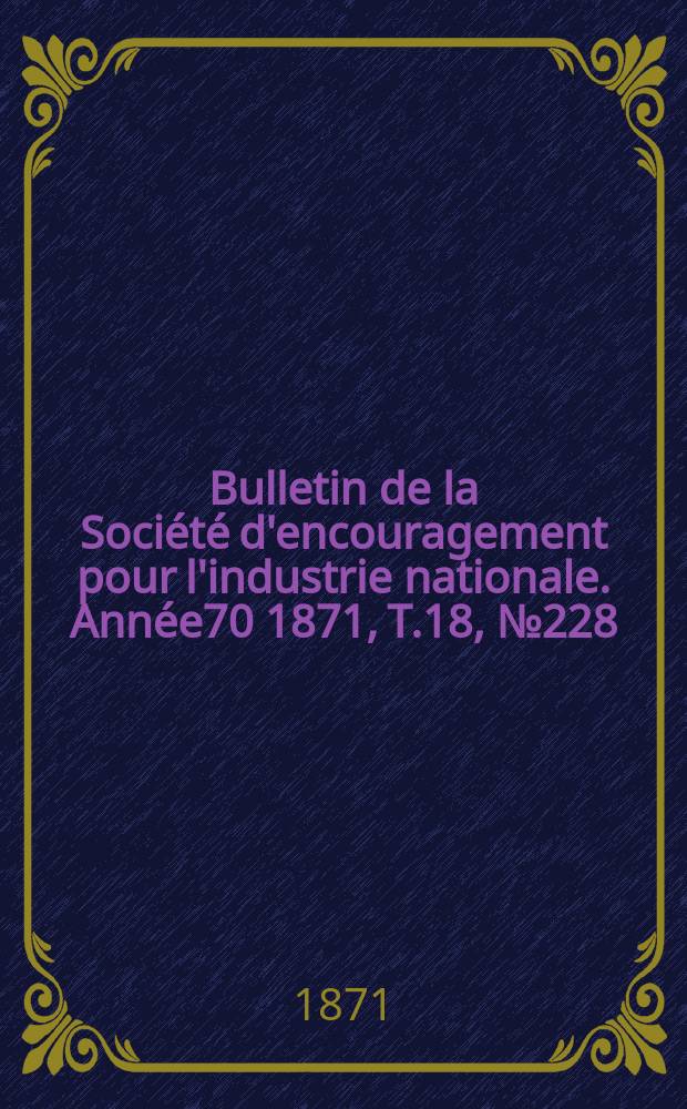 Bulletin de la Société d'encouragement pour l'industrie nationale. Année70 1871, T.18, №228(Décembre)