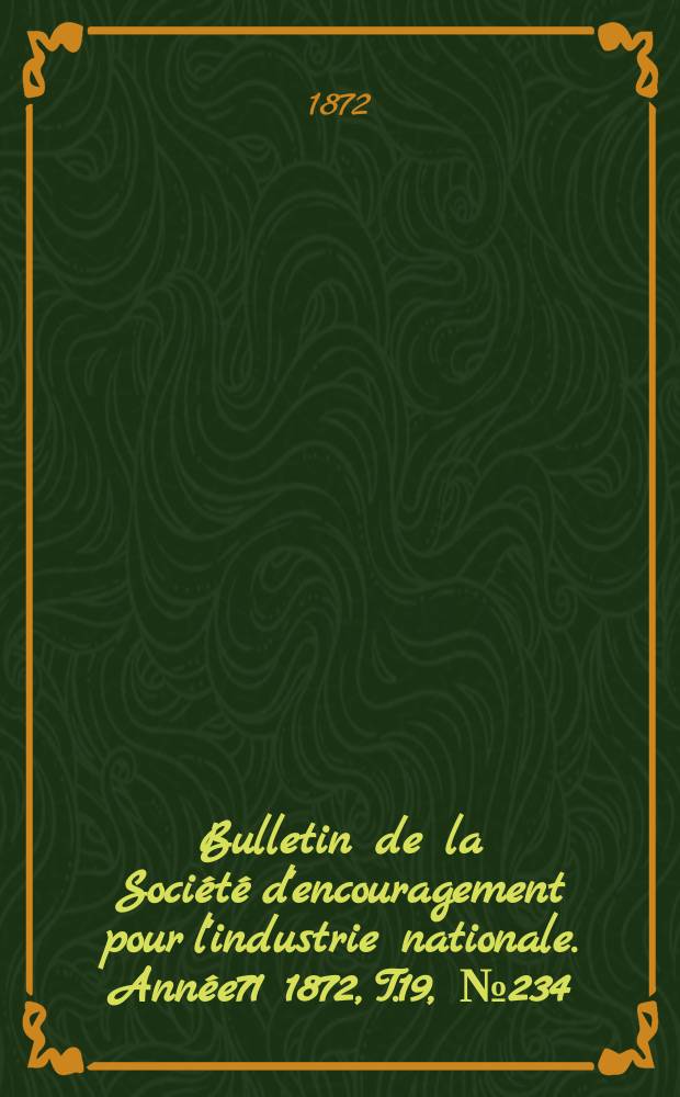 Bulletin de la Soci&eacute;t&eacute; d'encouragement pour l'industrie nationale. Ann&eacute;e71 1872, T.19, №234