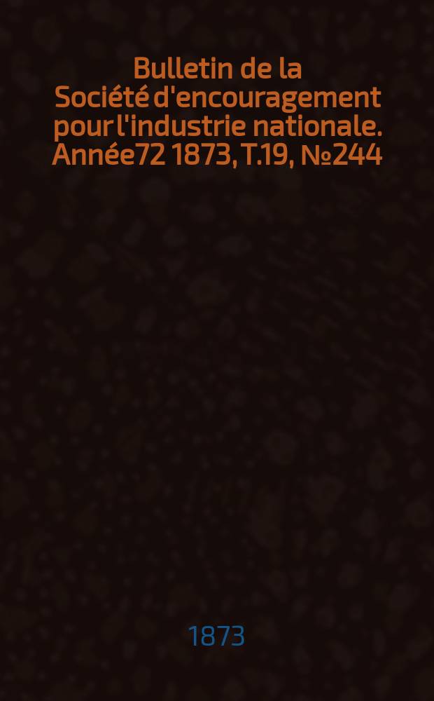 Bulletin de la Société d'encouragement pour l'industrie nationale. Année72 1873, T.19, №244